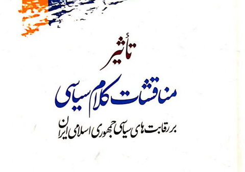 کتاب «تأثیر مناقشات کلام سیاسی بر رقابت های سیاسی جمهوری اسلامی ایران»