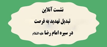 نشست آنلاین «تبدیل تهدید به فرصت در سیره امام رضا(ع)» برگزار می شود