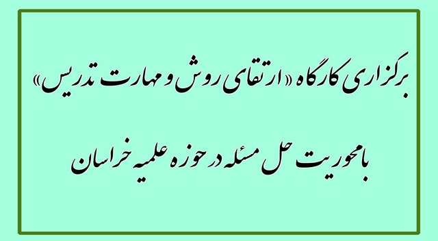 برگزاری کارگاه «ارتقای روش‌ و مهارت تدریس» با محوریت حل مسئله در حوزه علمیه خراسان