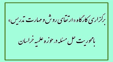 برگزاری کارگاه «ارتقای روش‌ و مهارت تدریس» با محوریت حل مسئله در حوزه علمیه خراسان