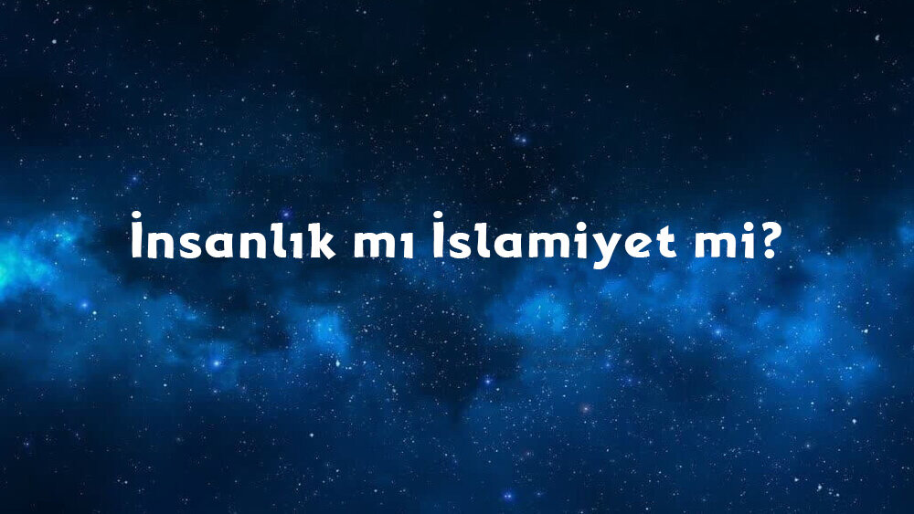 İnsanlık mı İslamiyet mi?