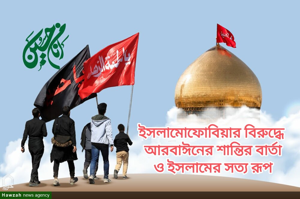 ইসলামোফোবিয়ার বিরুদ্ধে আরবাঈনের শান্তির বার্তা ও ইসলামের সত্য রূপ