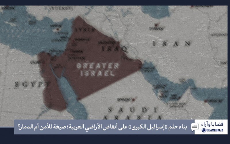 بناء حلم «إسرائيل الكبرى» على أنقاض الأراضي العربية؛ صيغة للأمن أم الدمار؟
