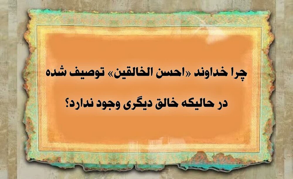 چرا خداوند «احسن الخالقین» خوانده شده در حالی که خالق دیگری وجود ندارد؟