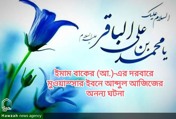 ইমাম বাকের (আ.)-এর দরবারে মুওয়াস্সার ইবনে আব্দুল আজিজের অনন্য ঘটনা ইমাম বাকের (আ.)-এর দরবারে মুওয়াস্সার ইবনে আব্দুল আজিজের অনন্য ঘটনা