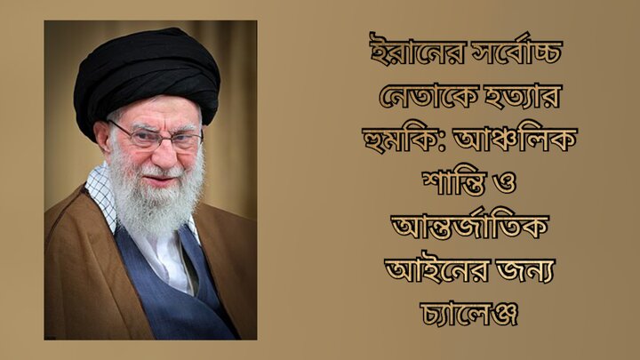 ইরানের সর্বোচ্চ নেতাকে হত্যার হুমকি: আঞ্চলিক শান্তি ও আন্তর্জাতিক আইনের জন্য চ্যালেঞ্জ