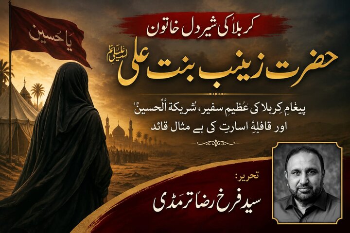 کربلا کی شیر دل خاتون حضرت زینب (س) پیغامِ کربلا کی عظیم سفیر، شریکۃُ الحسین اور قافلۂ اسارت کی بے مثال قائد