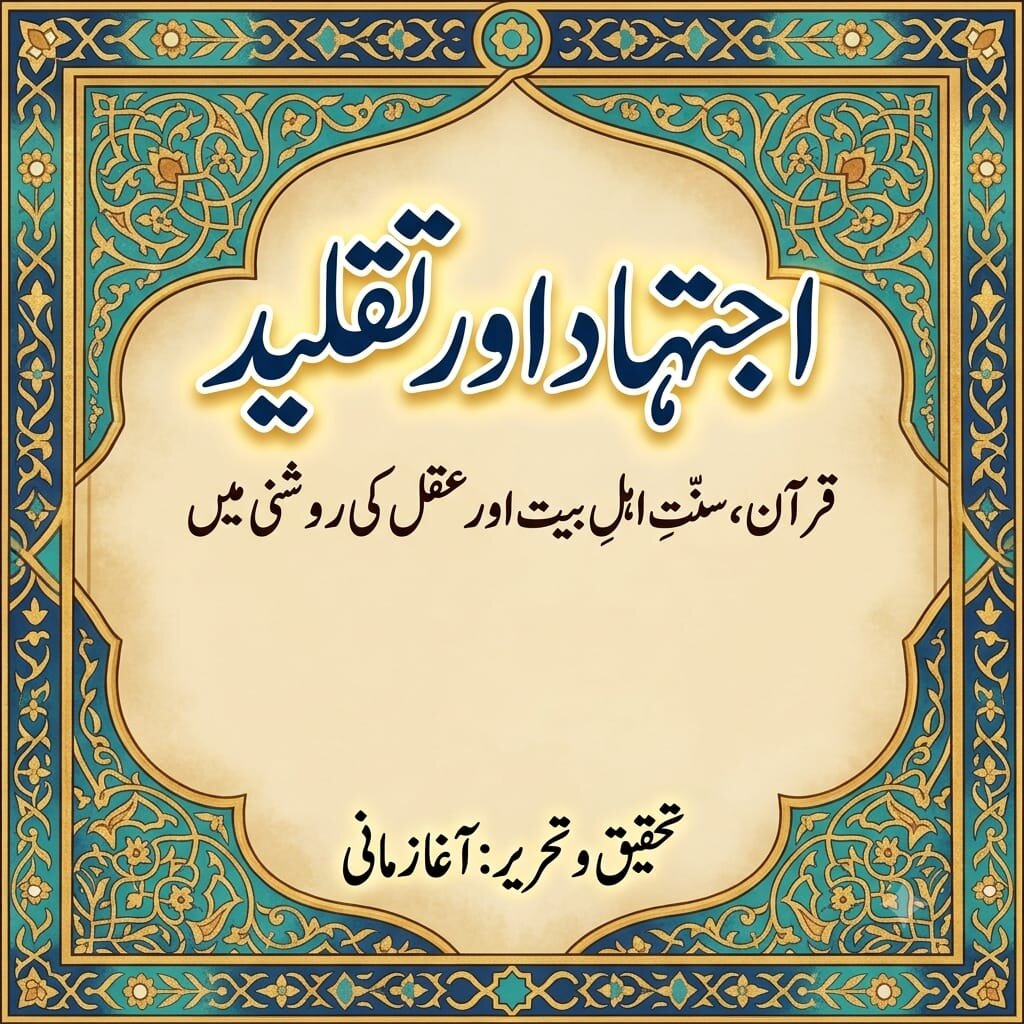 اجتہاد اور تقلید: قرآن، سنتِ اہلِ بیت اور عقل کی روشنی میں