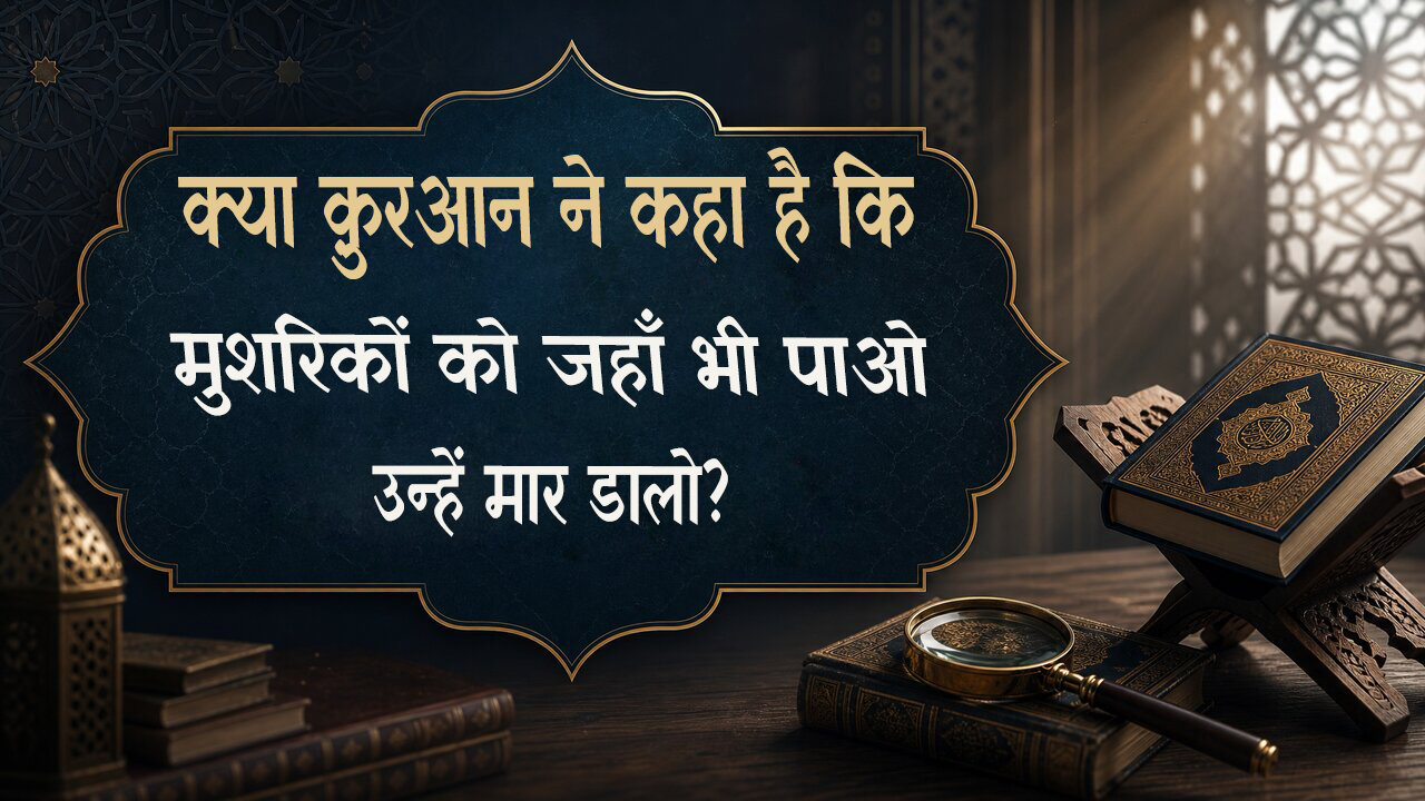 एक प्रचलित शंका का जवाब: क्या क़ुरआन कहता है कि जहाँ भी मुशरिकों को पाओ, उन्हें मार डालो?