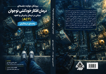 کتاب «پروتکل دوازده جلسه‌ای درمان افکار خودکشی نوجوان مبتنی بر درمان پذیرش و تعهد» منتشر شد